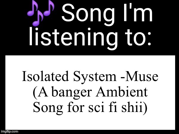 If you wanna listen to smth sad, but powerful and without lyrics, Isolated system | Isolated System -Muse
(A banger Ambient Song for sci fi shii) | image tagged in use this if u wanna post the song ur currently listening to | made w/ Imgflip meme maker