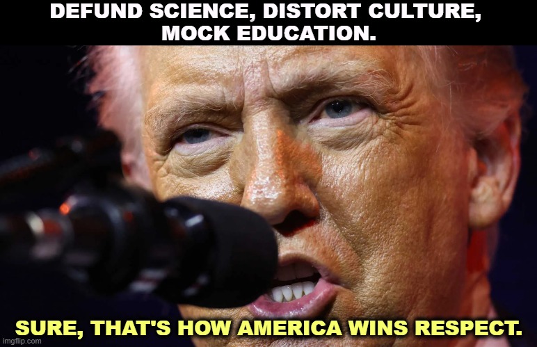 DEFUND SCIENCE, DISTORT CULTURE, 
MOCK EDUCATION. SURE, THAT'S HOW AMERICA WINS RESPECT. | image tagged in trump,maga,ignorance,science,education,respect | made w/ Imgflip meme maker