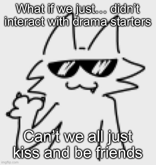If someone does something bad it sucks but what can we do but move on | What if we just… didn’t interact with drama starters; Can’t we all just kiss and be friends | image tagged in awesomesauce | made w/ Imgflip meme maker