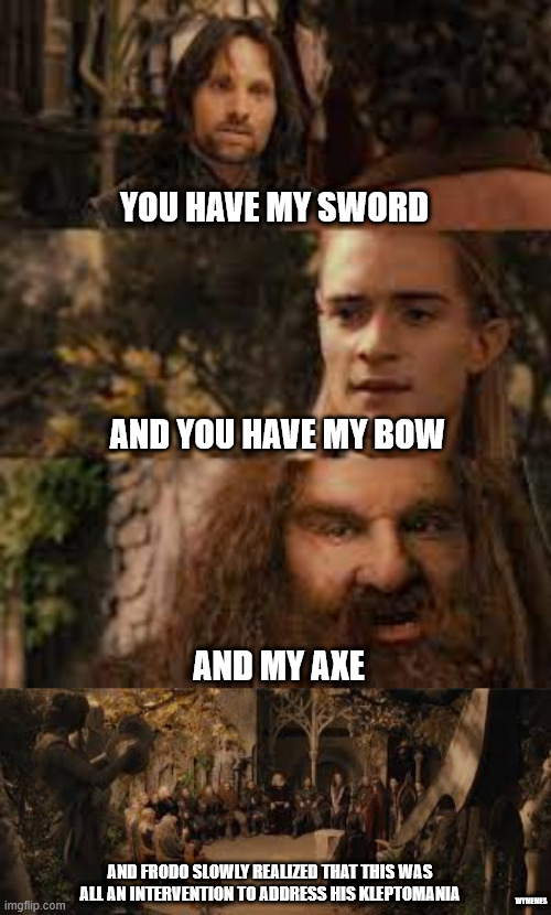 Frodo's intervention | YOU HAVE MY SWORD; AND YOU HAVE MY BOW; AND MY AXE; AND FRODO SLOWLY REALIZED THAT THIS WAS ALL AN INTERVENTION TO ADDRESS HIS KLEPTOMANIA; WYMEMES | image tagged in you have my sword and you have my bow and my axe,frodo meme,memes,lotr,lotr meme | made w/ Imgflip meme maker