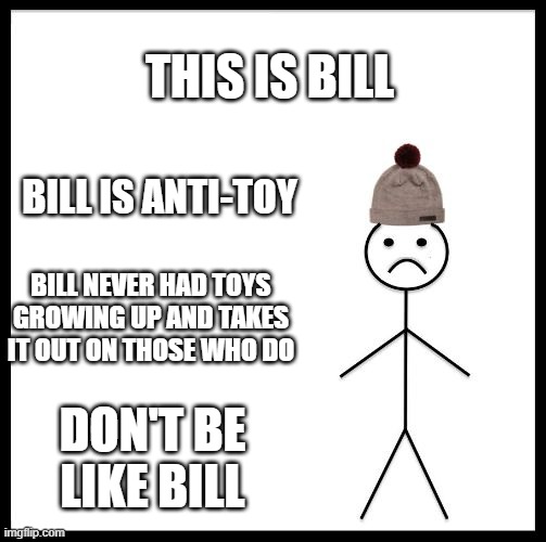 Anti-Toy Bill | THIS IS BILL; BILL IS ANTI-TOY; BILL NEVER HAD TOYS GROWING UP AND TAKES IT OUT ON THOSE WHO DO; DON'T BE LIKE BILL | image tagged in don't be like bill,toy,toys,anti,don't be,don't be like | made w/ Imgflip meme maker