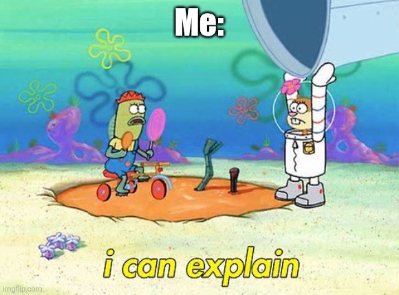 Uhh I can explain | Me: | image tagged in uhh i can explain | made w/ Imgflip meme maker