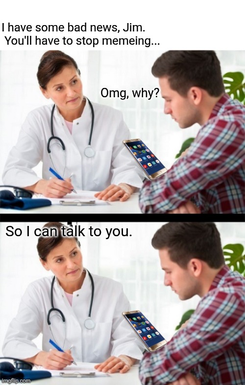 I have some bad news, Jim.  You'll have to stop memeing... Omg, why? So I can talk to you. | made w/ Imgflip meme maker