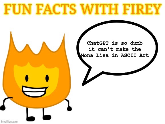 fun facts with firey | ChatGPT is so dumb it can't make the Mona Lisa in ASCII Art | image tagged in fun facts with firey | made w/ Imgflip meme maker