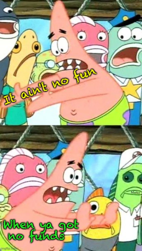 That ain't true.  Make your own fun.  Use your imagination. | It ain't no fun; Marko; When ya got
 no funds | image tagged in memes,put it somewhere else patrick,get creative,dont be a slave to money,find joy in nature,gods creation | made w/ Imgflip meme maker