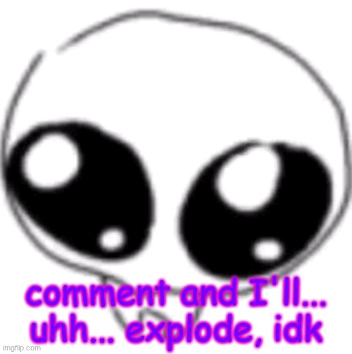 puppy eyes | comment and I'll... uhh... explode, idk | image tagged in puppy eyes | made w/ Imgflip meme maker