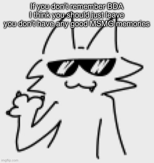 Awesomesauce | If you don’t remember BDA I think you should just leave you don’t have any good MSMG memories | image tagged in awesomesauce | made w/ Imgflip meme maker