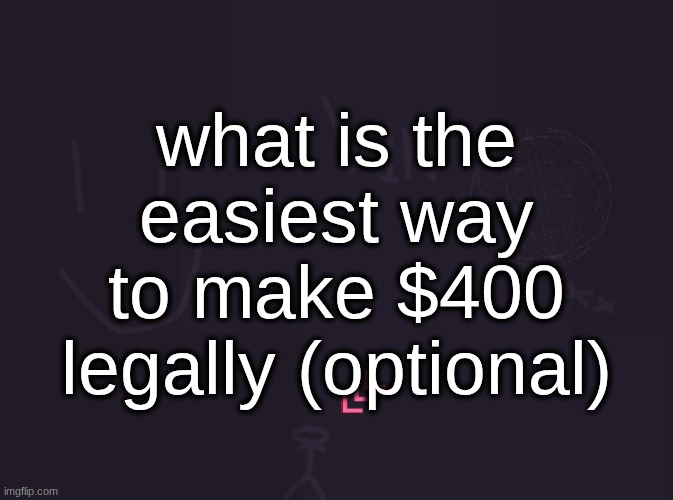 vik's image | what is the easiest way to make $400 legally (optional) | image tagged in vik's image | made w/ Imgflip meme maker