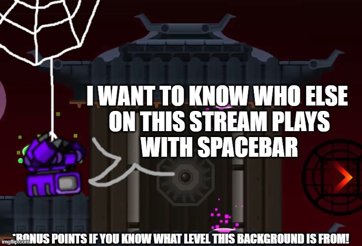 I finally made an announcement template! | I WANT TO KNOW WHO ELSE 
ON THIS STREAM PLAYS
WITH SPACEBAR; *BONUS POINTS IF YOU KNOW WHAT LEVEL THIS BACKGROUND IS FROM! | image tagged in squidpiglet's gd announcement template,geometry dash | made w/ Imgflip meme maker