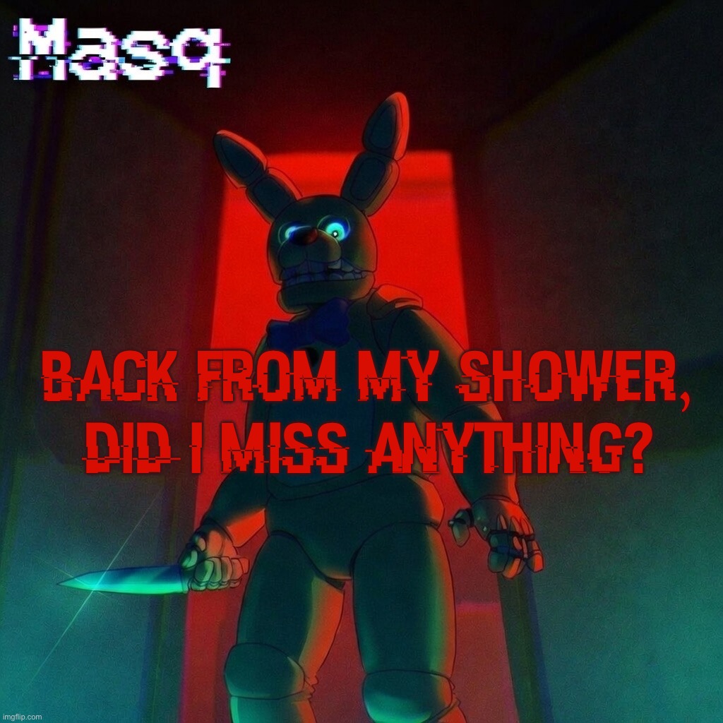 masq’s Spring Bonnie temp | back from my shower, did i miss anything? | image tagged in masq s spring bonnie temp | made w/ Imgflip meme maker