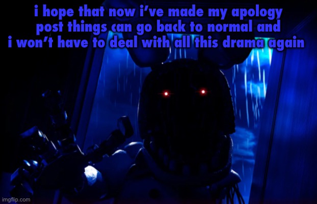 withered bonnie announcement template | i hope that now i’ve made my apology post things can go back to normal and i won’t have to deal with all this drama again | image tagged in withered bonnie announcement template | made w/ Imgflip meme maker