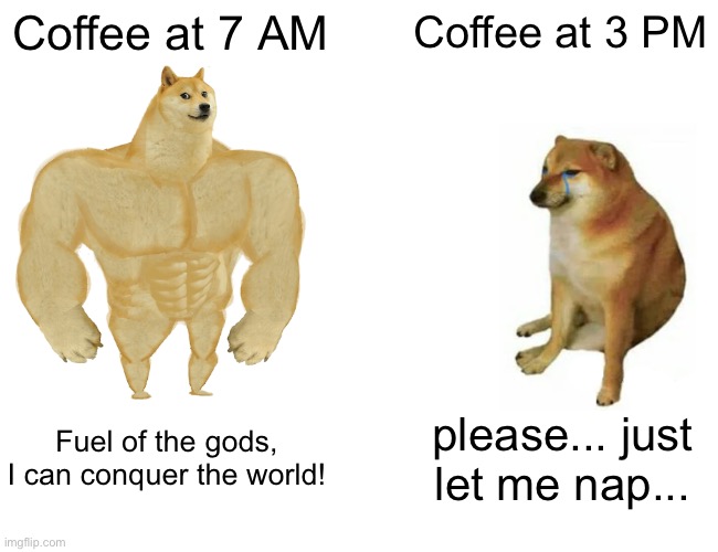 It's mostly good at like 6AM or smt | Coffee at 7 AM; Coffee at 3 PM; Fuel of the gods, I can conquer the world! please... just let me nap... | image tagged in memes,buff doge vs cheems,coffee,ineedupvotesplease,yay | made w/ Imgflip meme maker