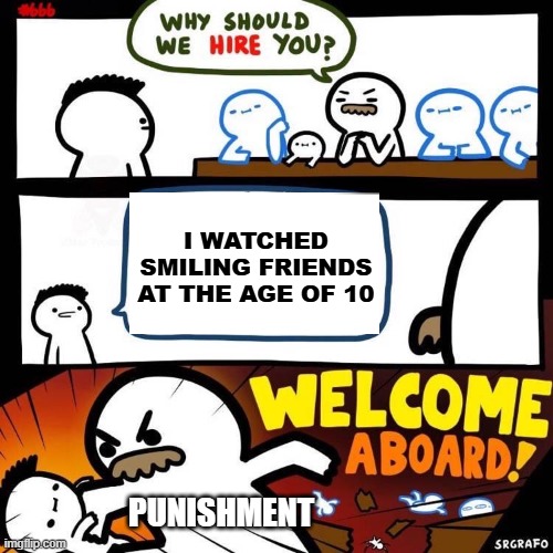 True | I WATCHED SMILING FRIENDS AT THE AGE OF 10; PUNISHMENT | image tagged in welcome aboard | made w/ Imgflip meme maker