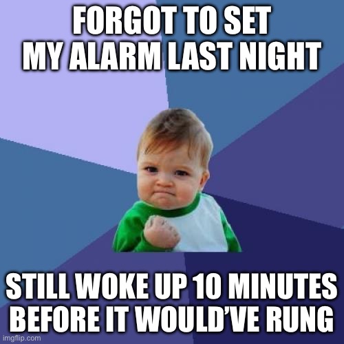 Success Kid | FORGOT TO SET MY ALARM LAST NIGHT; STILL WOKE UP 10 MINUTES BEFORE IT WOULD’VE RUNG | image tagged in memes,success kid | made w/ Imgflip meme maker