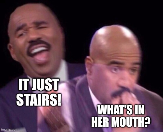 Steve Harvey Laughing Serious | IT JUST STAIRS! WHAT'S IN HER MOUTH? | image tagged in steve harvey laughing serious | made w/ Imgflip meme maker