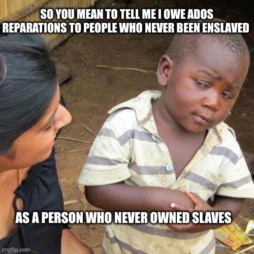 It’s 2026 not 1826 | SO YOU MEAN TO TELL ME I OWE ADOS REPARATIONS TO PEOPLE WHO NEVER BEEN ENSLAVED; AS A PERSON WHO NEVER OWNED SLAVES | image tagged in memes,third world skeptical kid,slavery,history | made w/ Imgflip meme maker