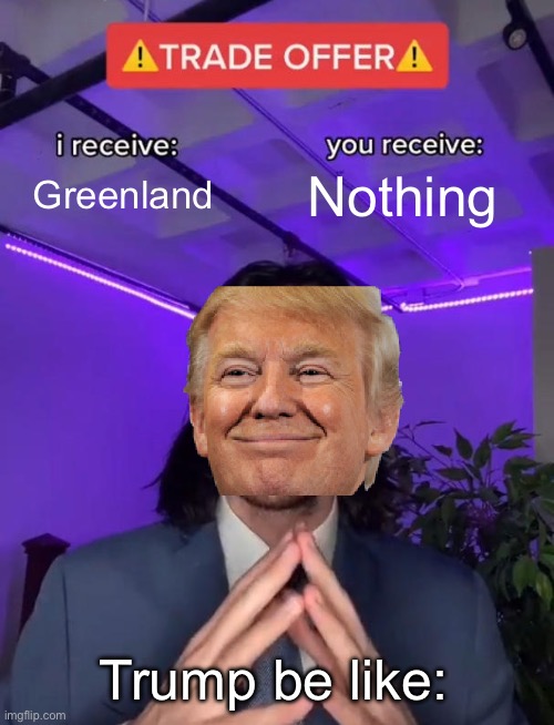 Trade Offer | Greenland; Nothing; Trump be like: | image tagged in trade offer | made w/ Imgflip meme maker