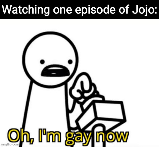 oh I'm gay now | Watching one episode of Jojo: | image tagged in oh i'm gay now | made w/ Imgflip meme maker
