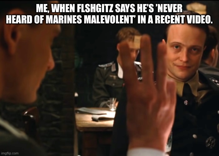 Three fingers inglourious basterds | ME, WHEN FLSHGITZ SAYS HE’S ’NEVER HEARD OF MARINES MALEVOLENT’ IN A RECENT VIDEO. | image tagged in three fingers inglourious basterds | made w/ Imgflip meme maker