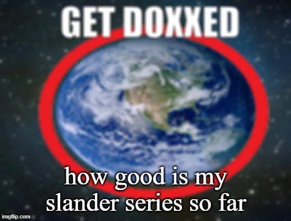 GET DOXXED! | how good is my slander series so far | image tagged in get doxxed | made w/ Imgflip meme maker