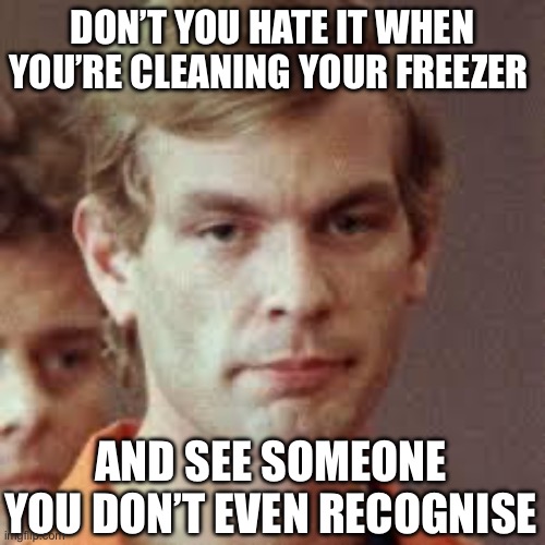 Who Is This? | DON’T YOU HATE IT WHEN YOU’RE CLEANING YOUR FREEZER; AND SEE SOMEONE YOU DON’T EVEN RECOGNISE | image tagged in jeffrey dahmer,who are you,i know that feel bro,freezer,dead body reported | made w/ Imgflip meme maker