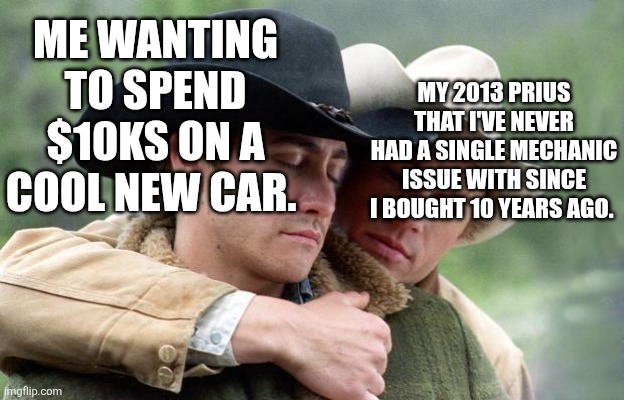 Brokeback Mountain | MY 2013 PRIUS THAT I'VE NEVER HAD A SINGLE MECHANIC ISSUE WITH SINCE I BOUGHT 10 YEARS AGO. ME WANTING TO SPEND $10KS ON A COOL NEW CAR. | image tagged in brokeback mountain | made w/ Imgflip meme maker