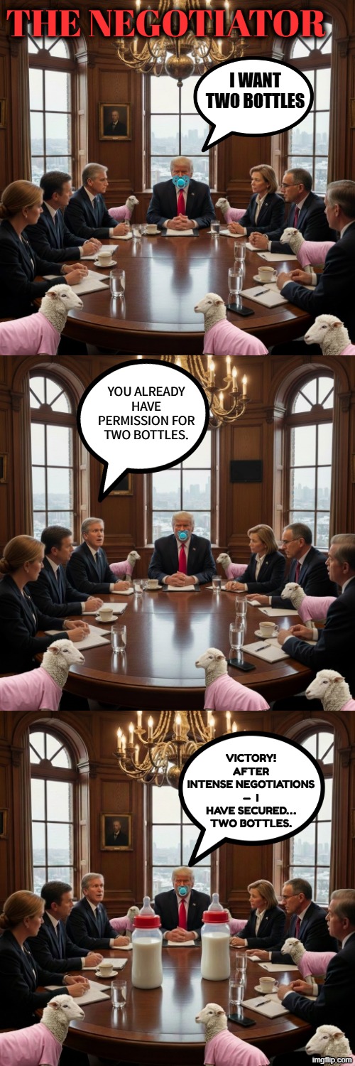THE NEGOTIATOR | THE NEGOTIATOR; I WANT TWO BOTTLES; YOU ALREADY HAVE PERMISSION FOR TWO BOTTLES. VICTORY!
AFTER INTENSE NEGOTIATIONS —  I HAVE SECURED… TWO BOTTLES. | image tagged in negotiator,trump,maga,fail,weak | made w/ Imgflip meme maker