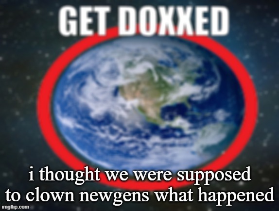 GET DOXXED! | i thought we were supposed to clown newgens what happened | image tagged in get doxxed | made w/ Imgflip meme maker