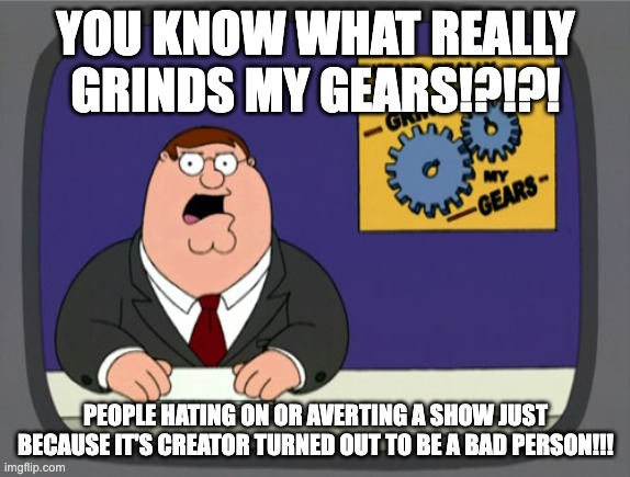 Peter Griffin News Meme | YOU KNOW WHAT REALLY GRINDS MY GEARS!?!?! PEOPLE HATING ON OR AVERTING A SHOW JUST BECAUSE IT'S CREATOR TURNED OUT TO BE A BAD PERSON!!! | image tagged in memes,peter griffin news | made w/ Imgflip meme maker