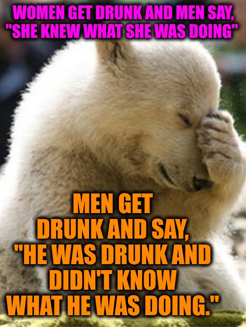 Toxic Patriarchy | WOMEN GET DRUNK AND MEN SAY, "SHE KNEW WHAT SHE WAS DOING"; MEN GET DRUNK AND SAY,
"HE WAS DRUNK AND DIDN'T KNOW WHAT HE WAS DOING." | image tagged in memes,facepalm bear,patriarchy,toxic masculinity,women vs men,conservative hypocrisy | made w/ Imgflip meme maker