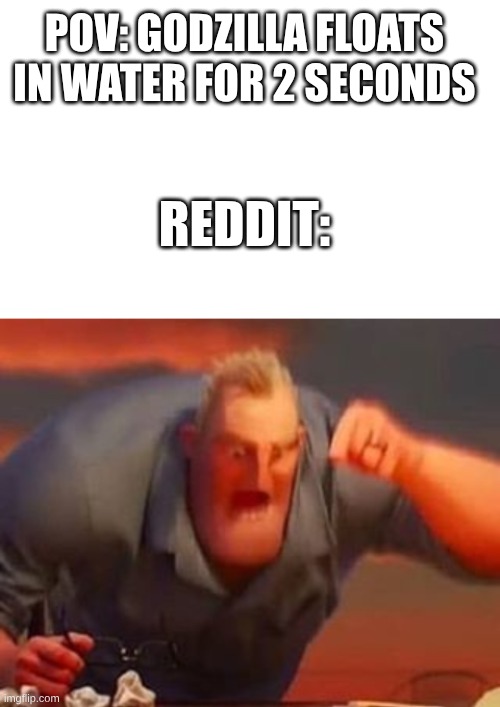 LET. IT. GO!!!!!!!!!!! | POV: GODZILLA FLOATS IN WATER FOR 2 SECONDS; REDDIT: | image tagged in blank white template,mr incredible mad,godzilla | made w/ Imgflip meme maker