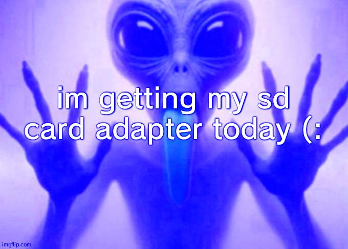 freaky alien | im getting my sd card adapter today (: | image tagged in freaky alien | made w/ Imgflip meme maker