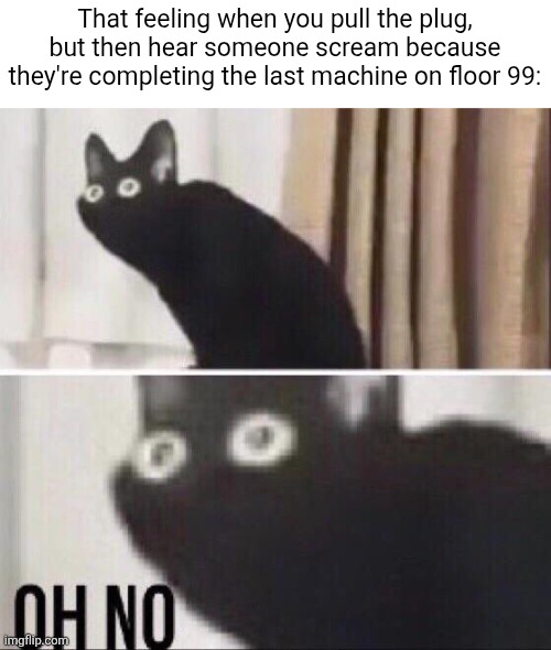 I... am cooked [mod note: Same thing if they're close to surviving 99 nights] | That feeling when you pull the plug, but then hear someone scream because they're completing the last machine on floor 99: | image tagged in oh no cat,dandy's world,roblox | made w/ Imgflip meme maker