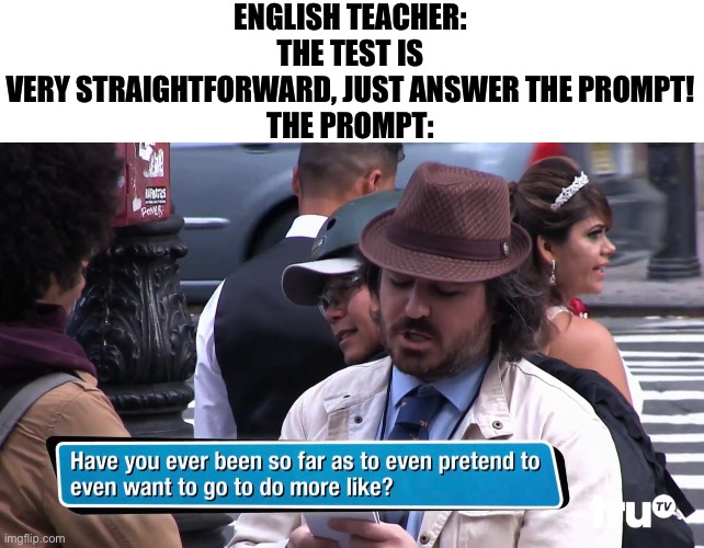 Average PBA question | ENGLISH TEACHER: THE TEST IS VERY STRAIGHTFORWARD, JUST ANSWER THE PROMPT!

THE PROMPT: | image tagged in teacher,funny,memes | made w/ Imgflip meme maker
