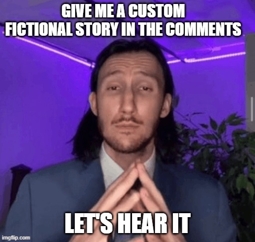 Let's Hear It | GIVE ME A CUSTOM FICTIONAL STORY IN THE COMMENTS; LET'S HEAR IT | image tagged in trade offer,memes,post,story,fiction,meme | made w/ Imgflip meme maker