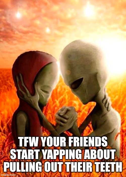 Inside joke | TFW YOUR FRIENDS START YAPPING ABOUT PULLING OUT THEIR TEETH | image tagged in aliens,teeth | made w/ Imgflip meme maker