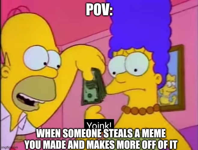 Bro these people. Why cant I make one meme without these reposts happening | POV:; WHEN SOMEONE STEALS A MEME YOU MADE AND MAKES MORE OFF OF IT | image tagged in yoink | made w/ Imgflip meme maker
