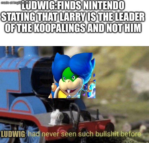 Thomas had never seen such bullshit before | LUDWIG:FINDS NINTENDO STATING THAT LARRY IS THE LEADER OF THE KOOPALINGS AND NOT HIM; LUDWIG | image tagged in thomas had never seen such bullshit before | made w/ Imgflip meme maker