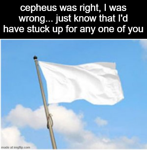 White flag | cepheus was right, I was wrong... just know that I'd have stuck up for any one of you | image tagged in white flag | made w/ Imgflip meme maker