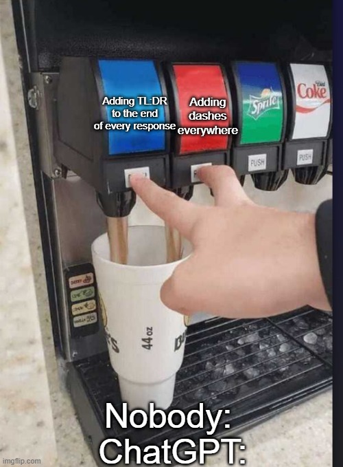 2 soda 1 cup | Adding TL:DR to the end of every response; Adding dashes everywhere; Nobody:
 ChatGPT: | image tagged in 2 soda 1 cup | made w/ Imgflip meme maker