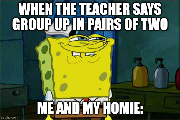 Don't You Squidward Meme | WHEN THE TEACHER SAYS GROUP UP IN PAIRS OF TWO; ME AND MY HOMIE: | image tagged in memes,don't you squidward | made w/ Imgflip meme maker