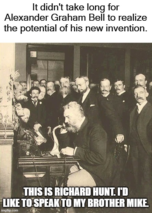 Alexander Graham Bell | It didn't take long for Alexander Graham Bell to realize the potential of his new invention. THIS IS RICHARD HUNT. I'D LIKE TO SPEAK TO MY B | image tagged in alexander graham bell | made w/ Imgflip meme maker