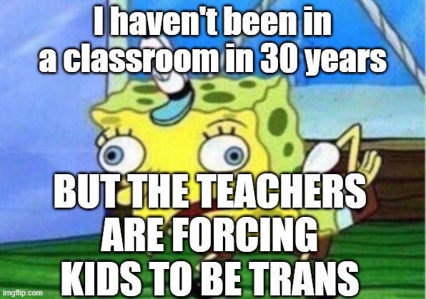 I was in school not too long ago, I know many people in school...&none of this is going on. At most its saying what LGBTQ is | I haven't been in a classroom in 30 years; BUT THE TEACHERS ARE FORCING KIDS TO BE TRANS | image tagged in memes,mocking spongebob | made w/ Imgflip meme maker
