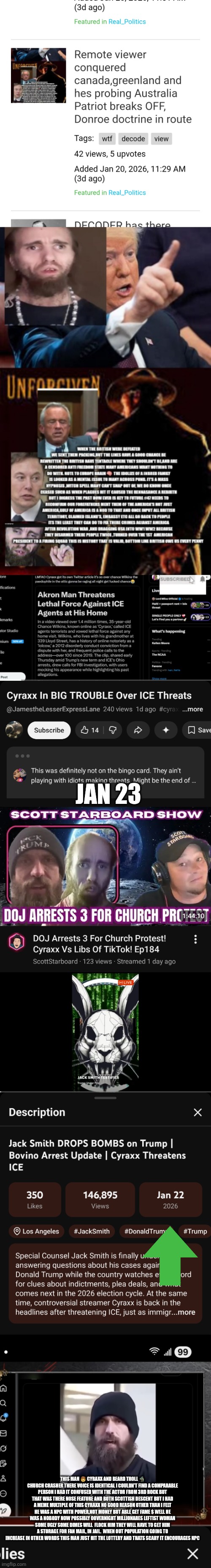 Remote viewer catches NPC anamololy finds solution: ban gofundme,$ for dirtbagism | JAN 23; THIS MAN 👨 CYRAXX AND BEARD TROLL 🧌 CHURCH CRASHER THERE VOICE IS IDENTICAL I COULDN'T FIND A COMPARABLE PERSON I HAD IT CONFUSED WITH THE ACTOR FROM 3RD ROCK BUT THAT WAS THERE NOSE FEATURE AND BOTH SCOTTISH DESCENT BUT I HAD A MEME MULTIPLE OF THIS CYRAXX NO GOOD REASON OTHER THAN I FELT HE WAS A NPC WITH POWER,NOT MONEY BUT ABLE GET FAME $ WELL HE WAS A NOBODY NOW POSSIBLY OOVERNIGHT MILLIONARES LEFTIST WOMAN SOME UGLY SOME DIMES WILL  FLOCK HIM THEY WILL HAVE TO GET HIM A STORAGE FOR FAN MAIL, IN JAIL.  WHEN OUT POPULATION GOING TO INCREASE IN OTHER WORDS THIS MAN JUST HIT THE LOTTERY AND THATS SCARY IT ENCOURAGES NPC | image tagged in wtf | made w/ Imgflip meme maker