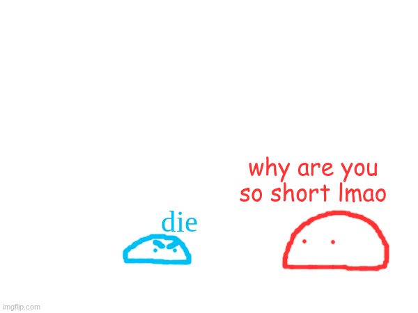 why are you so short lmao; die | made w/ Imgflip meme maker
