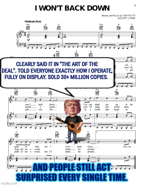 Tom Petty I won't back down | CLEARLY SAID IT IN "THE ART OF THE DEAL". TOLD EVERYONE EXACTLY HOW I OPERATE, FULLY ON DISPLAY. SOLD 30+ MILLION COPIES. AND PEOPLE STILL A | image tagged in tom petty i won't back down | made w/ Imgflip meme maker