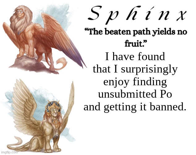 It feels like my job now. | I have found that I surprisingly enjoy finding unsubmitted Po and getting it banned. | image tagged in spinx aka erocitnam | made w/ Imgflip meme maker
