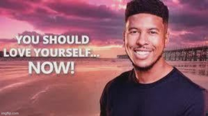 You should love yourself... Now! | image tagged in you should love yourself now | made w/ Imgflip meme maker