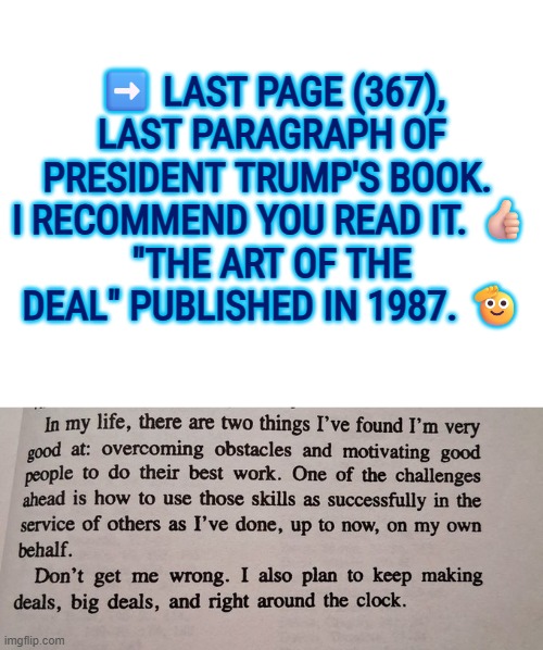 ➡️ LAST PAGE (367), LAST PARAGRAPH OF PRESIDENT TRUMP'S BOOK.  I RECOMMEND YOU READ IT. ??
"THE ART OF THE DEAL" PUBLISHED IN 1987. ? | image tagged in blank white template | made w/ Imgflip meme maker