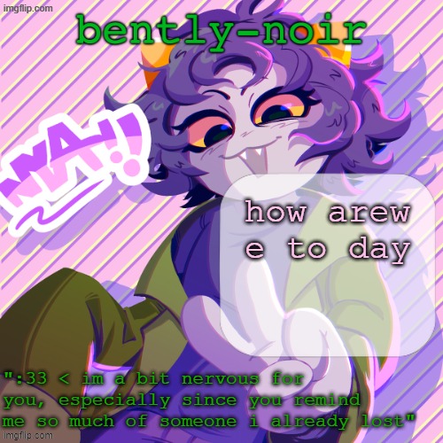:3 | how arew e to day | image tagged in bently-noir nepeta temp | made w/ Imgflip meme maker